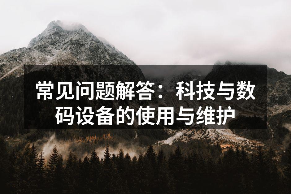 常见问题解答：科技与数码设备的使用与维护